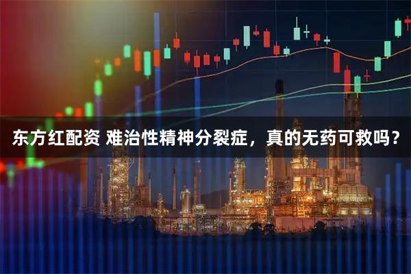 东方红配资 难治性精神分裂症，真的无药可救吗？