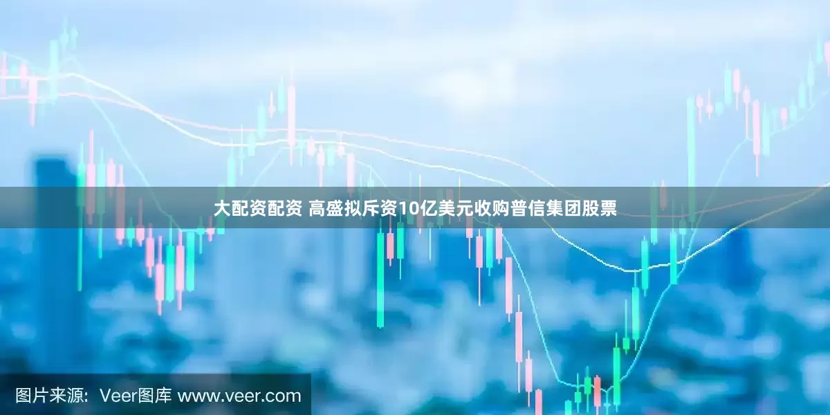 大配资配资 高盛拟斥资10亿美元收购普信集团股票
