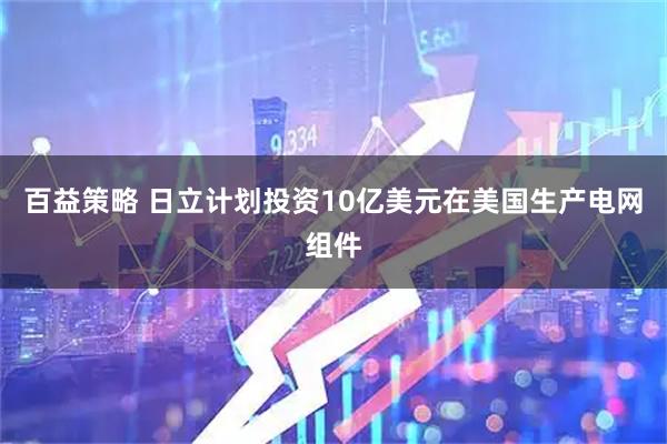 百益策略 日立计划投资10亿美元在美国生产电网组件