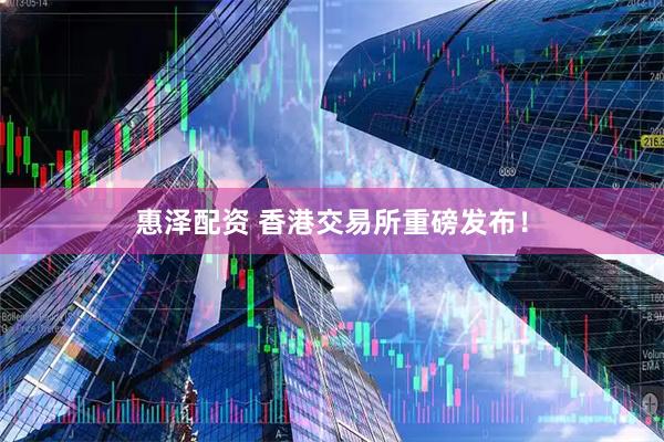 惠泽配资 香港交易所重磅发布！
