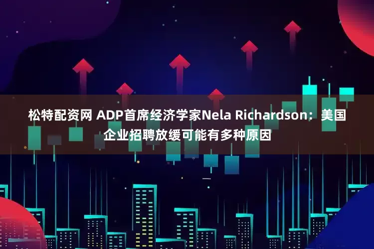松特配资网 ADP首席经济学家Nela Richardson：美国企业招聘放缓可能有多种原因