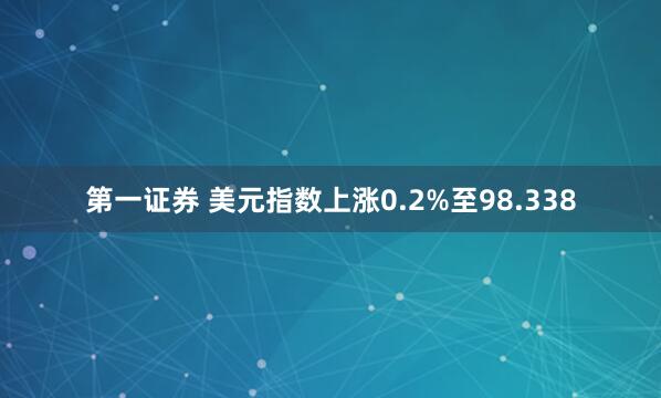 第一证券 美元指数上涨0.2%至98.338