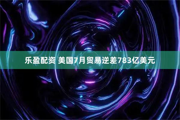 乐盈配资 美国7月贸易逆差783亿美元