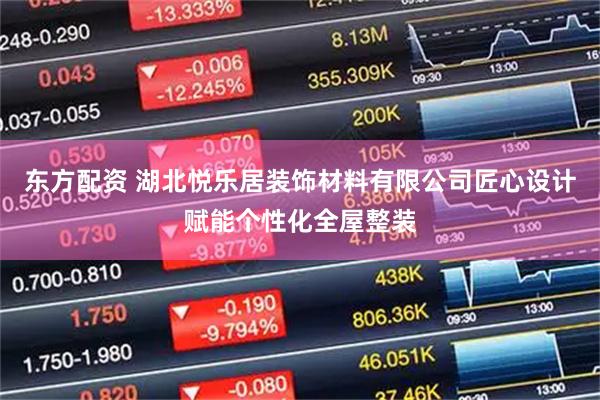 东方配资 湖北悦乐居装饰材料有限公司匠心设计赋能个性化全屋整装