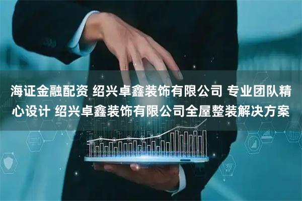 海证金融配资 绍兴卓鑫装饰有限公司 专业团队精心设计 绍兴卓鑫装饰有限公司全屋整装解决方案