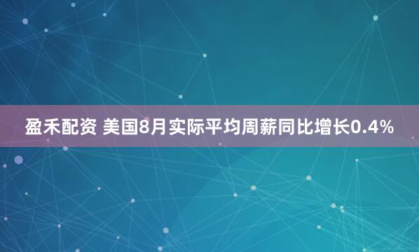 盈禾配资 美国8月实际平均周薪同比增长0.4%