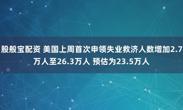 股般宝配资 美国上周首次申领失业救济人数增加2.7万人至26.3万人 预估为23.5万人