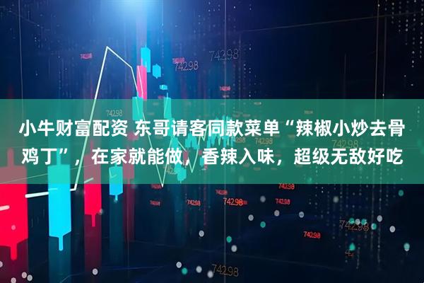 小牛财富配资 东哥请客同款菜单“辣椒小炒去骨鸡丁”，在家就能做，香辣入味，超级无敌好吃