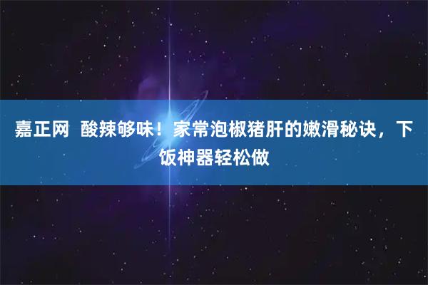 嘉正网  酸辣够味！家常泡椒猪肝的嫩滑秘诀，下饭神器轻松做