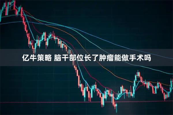 亿牛策略 脑干部位长了肿瘤能做手术吗