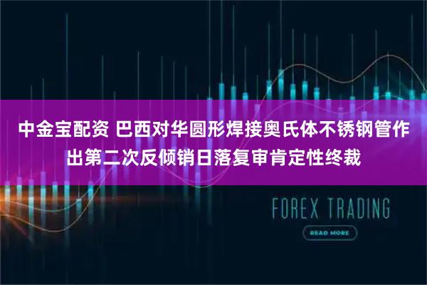 中金宝配资 巴西对华圆形焊接奥氏体不锈钢管作出第二次反倾销日落复审肯定性终裁
