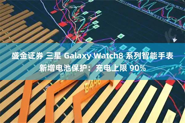 盛金证券 三星 Galaxy Watch8 系列智能手表新增电池保护：充电上限 90%
