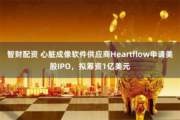智财配资 心脏成像软件供应商Heartflow申请美股IPO，拟筹资1亿美元
