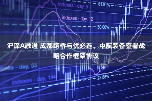 沪深A融通 成都路桥与优必选、中航装备签署战略合作框架协议