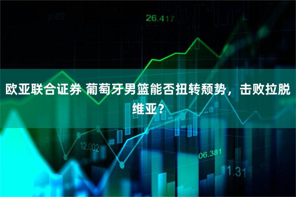 欧亚联合证券 葡萄牙男篮能否扭转颓势,击败拉脱维亚?